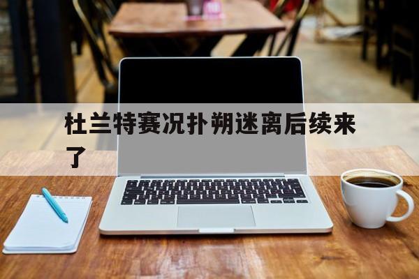 杜兰特赛况扑朔迷离后续来了(杜兰特赛况扑朔迷离后续来了多少年)